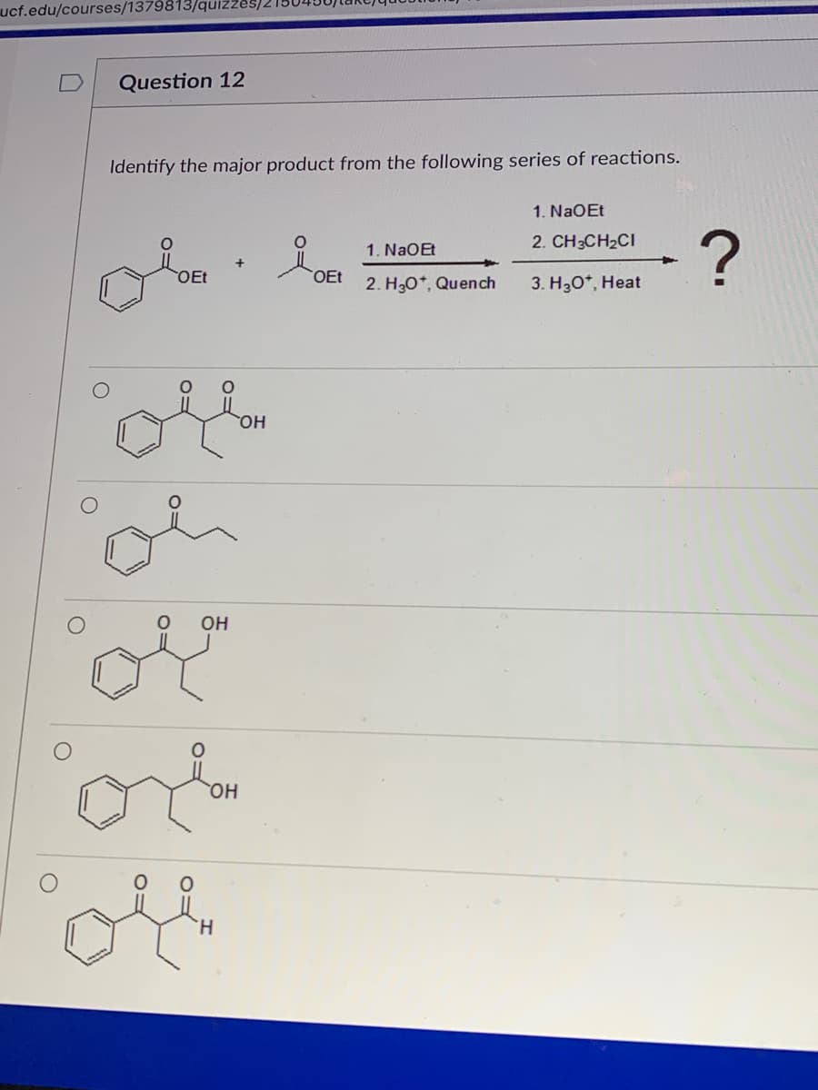 ucf.edu/courses/1379813/quizzes).
Question 12
Identify the major product from the following series of reactions.
1. NaOEt
1. NaOEt
2. CH3CH2CI
OEt
2. H30*, Quendch
3. H30*, Heat
но
он
HO
H.
