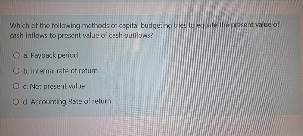 Which of the following methods of capital budgeting tries to equate the present value of
cash inflows to present value of cash outflows?
O a. Payback period
O b. Internal rate of return
O c. Net present value
O d. Accounting Rate of return
