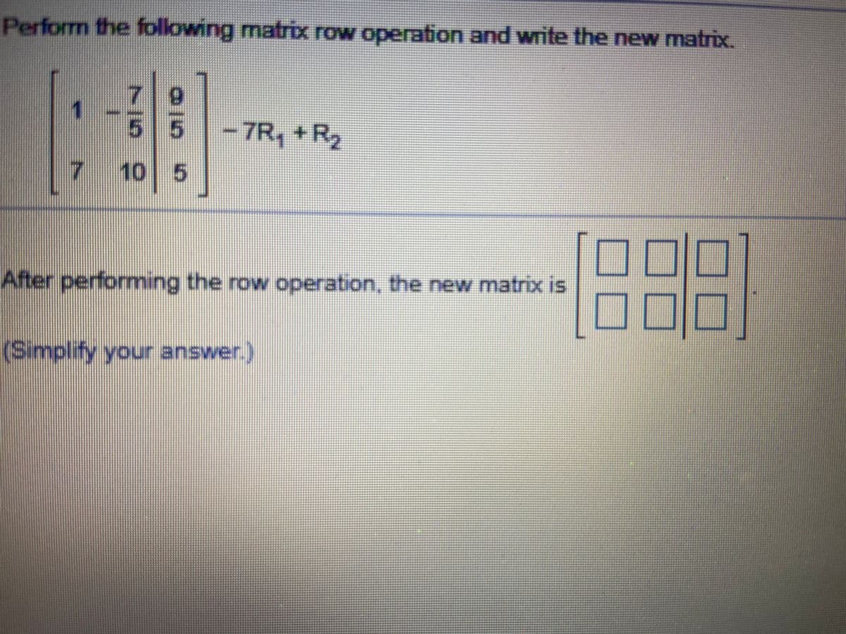 Perform the following matrix row operation and write the new matrix.
-7R, +R2
ト
10 5
After performing the row operation, the new matrix is
(Simplify your answer.)
