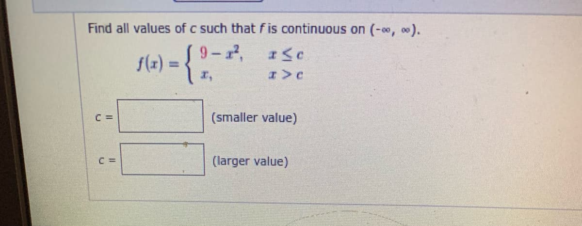 Find all values of c such that fis continuous on (-, ).
9-,
f(x) =
(smaller value)
(larger value)
