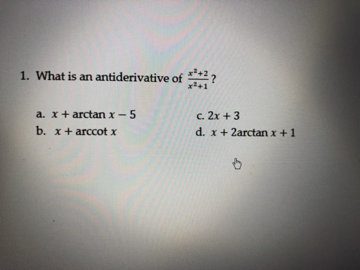 x2+
1. What is an antiderivative of *?
x2+1
a. x+ arctan x-5
c. 2x +3
b. x+ arccot x
d. x + 2arctan x+1
