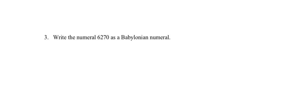 3. Write the numeral 6270 as a
Babylonian numeral.
