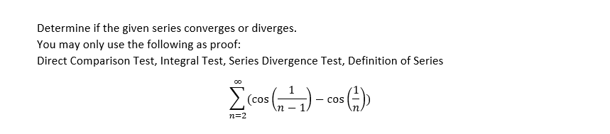 Determine if the given series converges or diverges.
You may only use the following as proof:
Direct Comparison Test, Integral Test, Series Divergence Test, Definition of Series
(cos
cos
n -
n=2
