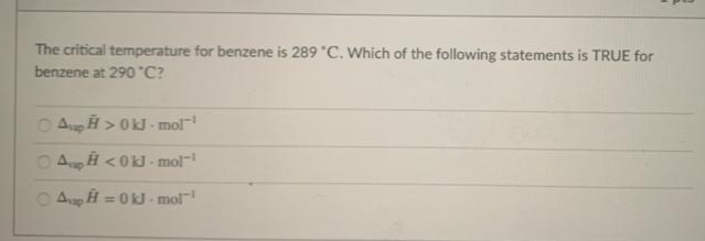 The critical temperature for benzene is 289 "C. Which of the following statements is TRUE for
benzene at 290 °C?
O Au H > 0kJ - mol
O Au H <0kJ- mol-
O Aap H = 0kJ - mol
