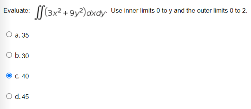 Evaluate: (3x² +9y?)dxdy: Use inner limits 0 to y and the outer limits 0 to 2.
О а. 35
O b.30
О с. 40
O d. 45
