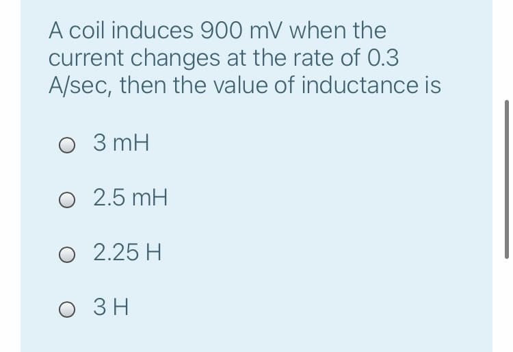 A coil induces 900 mV when the
current changes at the rate of 0.3
A/sec, then the value of inductance is
O 3 mH
O 2.5 mH
O 2.25 H
о Зн
