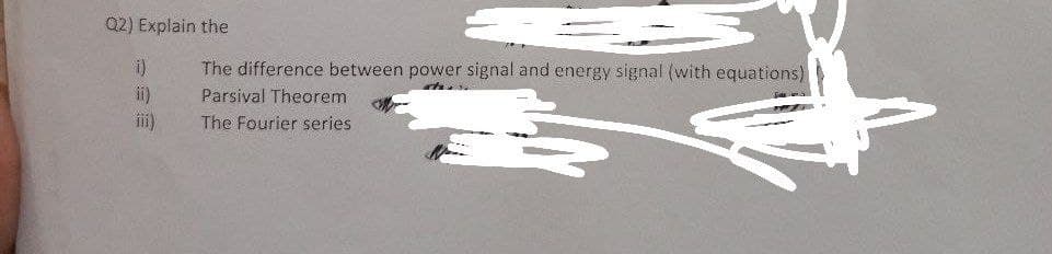 Q2) Explain the
i)
ii)
iii)
The difference between power signal and energy signal (with equations)
Parsival Theorem
The Fourier series