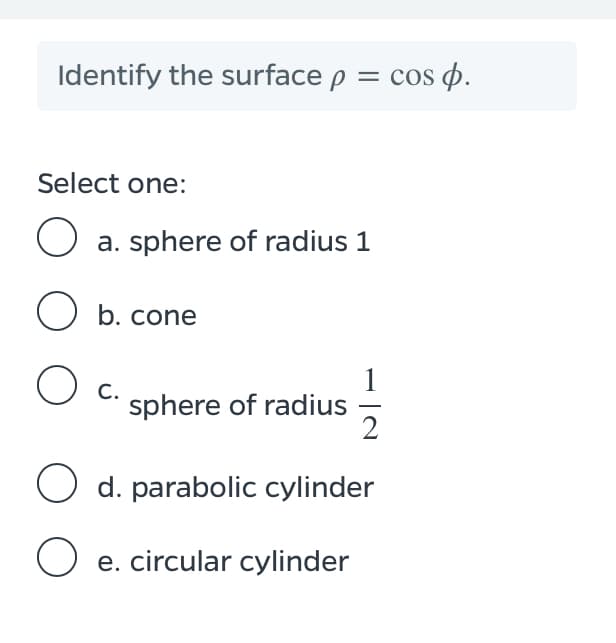 Identify the surface p = cos p.
Select one:
O a. sphere of radius 1
O b. cone
O c.
sphere of radius
d. parabolic cylinder
e. circular cylinder
