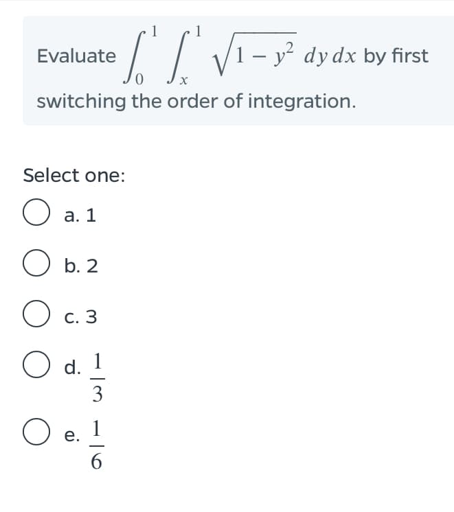 / V1- y² dy dx by first
Evaluate
switching the order of integration.
Select one:
) а. 1
О.2
O c. 3
C.3
O d. 1
3
1
е.

