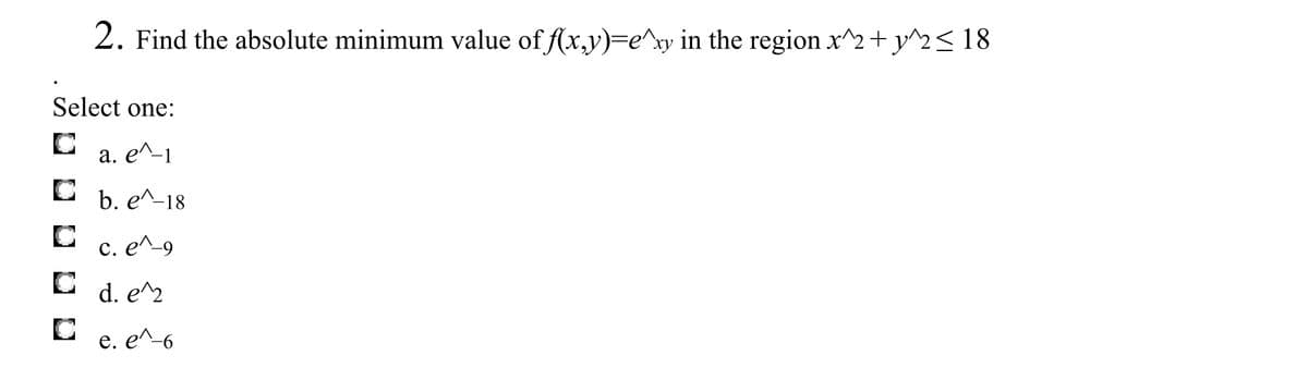 2. Find the absolute minimum value of f(x,y)=e^ry in the region x^2+ y^2< 18
Select one:
C a. e^-1
а.
C b. e^-18
c. e^9
C d. e^2
e. e^-6
