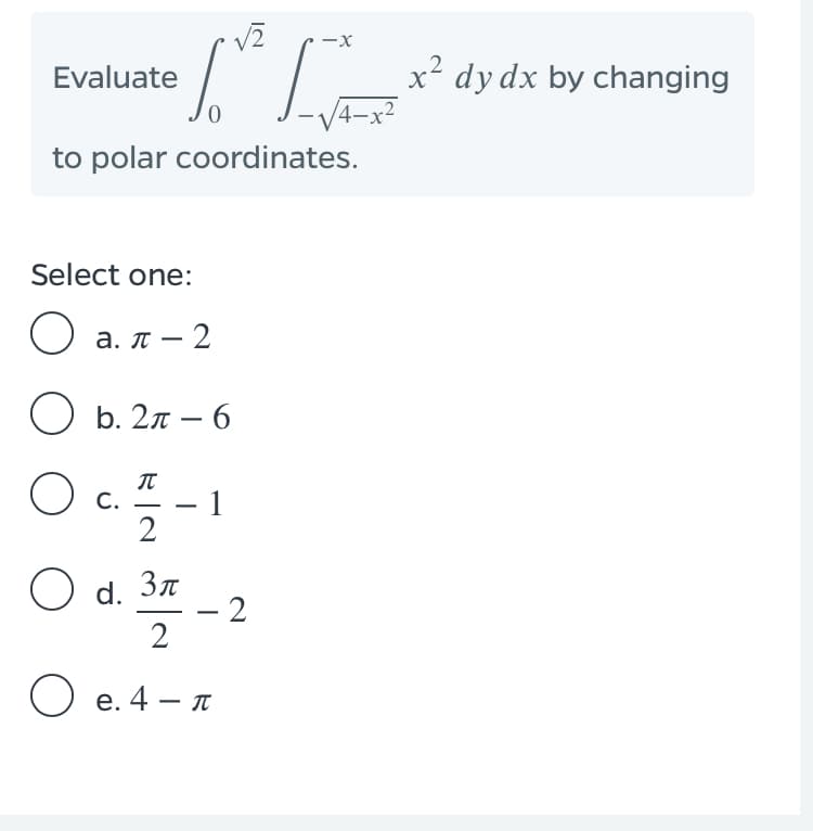 -x
Evaluate
x² dy dx by changing
-V4-
to polar coordinates.
Select one:
О а. л — 2
O b. 27 – 6
1
2
С.
-
O d. 37
- 2
2
Ое.4 — л
