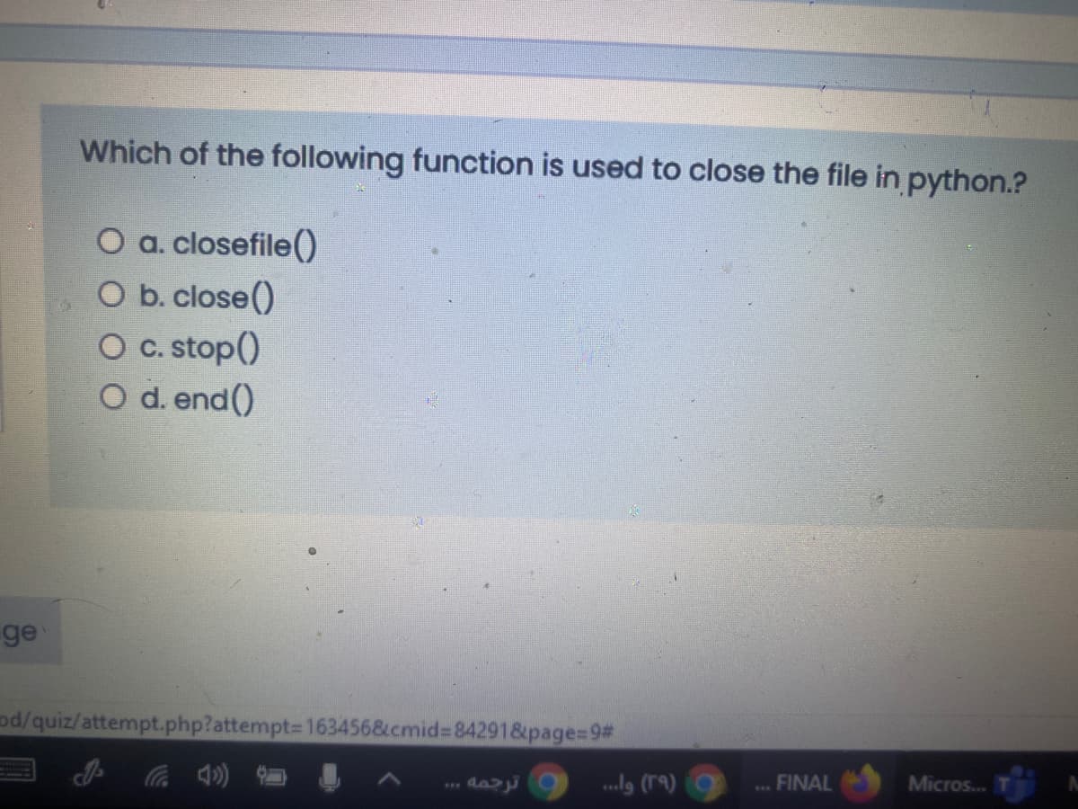 Which of the following function is used to close the file in python.?
O a. closefile()
O b. close()
O c. stop()
O d. end()
ge
d/quiz/attempt.php?attempt=D163456&cmid%384291&page=D9#
.lg (r9) 9
FINAL
Micros...
