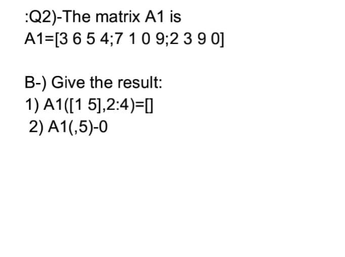 :Q2)-The matrix A1 is
A1=[3 65 4;7 1 0 9;2 3 9 0]
B-) Give the result:
1) A1([1 5],2:4)=0
2) A1(,5)-0

