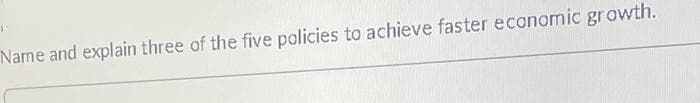 Name and explain three of the five policies to achieve faster economic growth.
