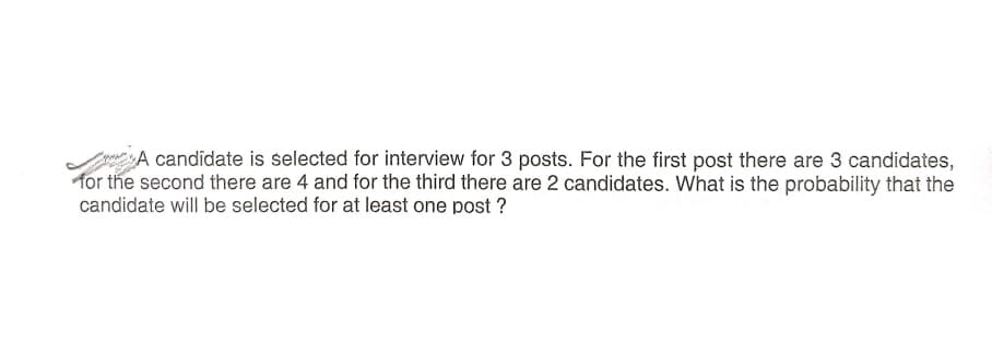 A candidate is selected for interview for 3 posts. For the first post there are 3 candidates,
for the second there are 4 and for the third there are 2 candidates. What is the probability that the
candidate will be selected for at least one post ?
