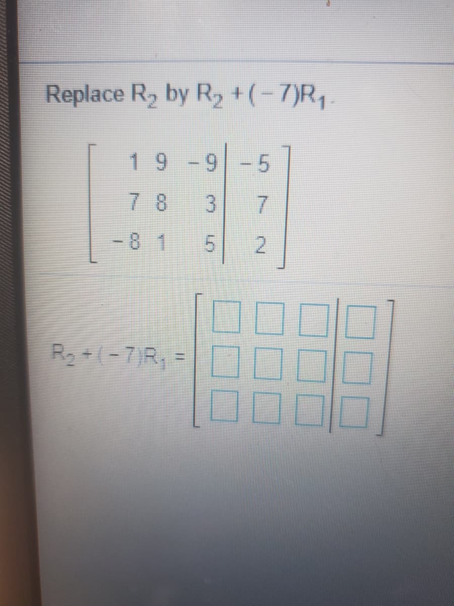 Replace R, by R, +(- 7)R,.
19-9
-5
78
-8 1 5
R2+(-7)R, =
7.
2.
3.

