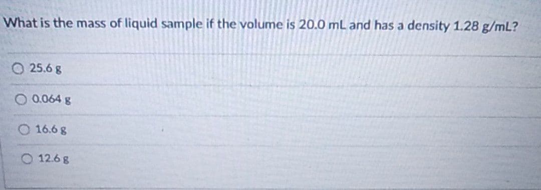 What is the mass of liquid sample if the volume is 20.0 mL and has a density 1.28 g/mL?
O25.6 g
O 0.064 g
16.6 g
12.68