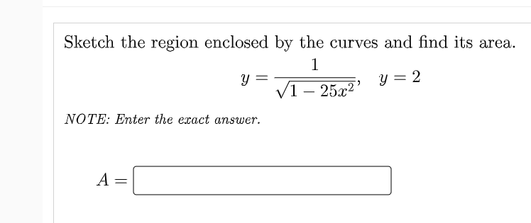 Sketch the region enclosed by the curves and find its area.
1
y = 2
VT
1 – 25x2
NOTE: Enter the exact answer.
A
