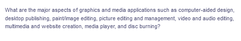 What are the major aspects of graphics and media applications such as computer-aided design,
desktop publishing, paint/image editing, picture editing and management, video and audio editing,
multimedia and website creation, media player, and disc burning?
