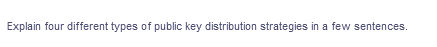 Explain four different types of public key distribution strategies in a few sentences.
