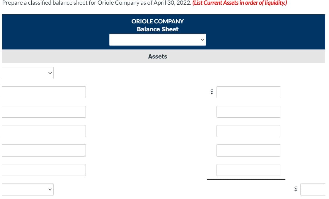 Prepare a classified balance sheet for Oriole Company as of April 30, 2022. (List Current Assets in order of liquidity.)
ORIOLE COMPANY
Balance Sheet
Assets
$
2$
