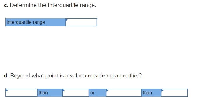 c. Determine the interquartile range.
Interquartile range
d. Beyond what point is a value considered an outlier?
than
or
than