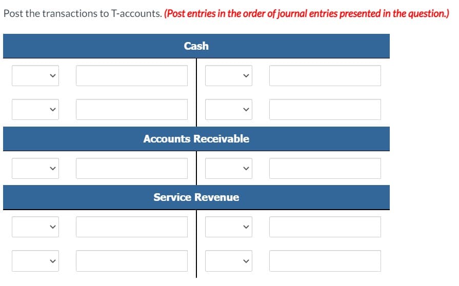 Post the transactions to T-accounts. (Post entries in the order of journal entries presented in the question.)
Cash
Accounts Receivable
Service Revenue
>
>
>
>
