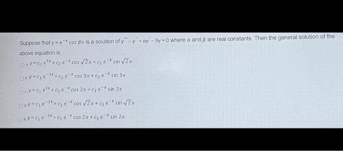 Suppose that y-e* cos Bx is a solution of y-y +ay -9y =0 where a and B are real constants, Then the general solution of the
above equation is
Oav=C, e"+c2 e* cos VZx+c, e* sin 2x
ObV=Ce 3*+c e cos 3x + c, e* sin 3x
Ocv=C, e+c e"* cos 2x + cj e* sin 2x
Odv=Ce*+cy e* cos Zx+c e* sin VEx
Ov-Ce+C e cos 2x + C, e* sin 2x
