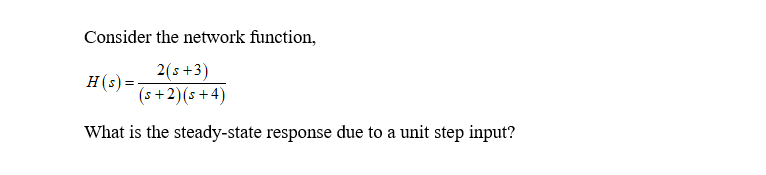 Consider the network function,
2(s+3)
(s+2)(s+4)
What is the steady-state response due to a unit step input?
H(s) =-
