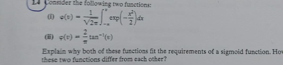 14 Consider the following two functions:
expl
dx
%3D
V2
tan (2)
%3D
Explain why both of these functions fit the requirements of a sigmoid function. Hov
these two functions differ from each other?
