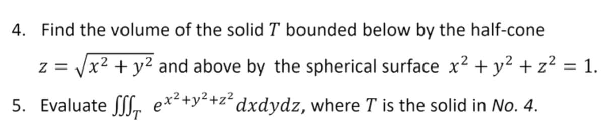 4. Find the volume of the solid T bounded below by the half-cone
z =
x² + y² and above by the spherical surface x2 +y² + z² = 1.
5. Evaluate ([L ex²+y<+z´dxdydz, where T is the solid in No. 4.
