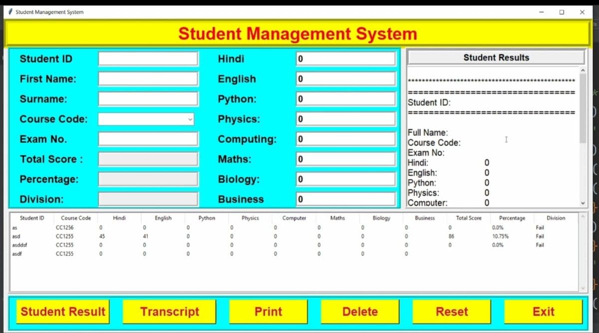 I Student Management System
Student Management System
Student ID
Hindi
Student Results
First Name:
English
Surname:
Python:
Student ID:
Course Code:
Physics:
Full Name:
Course Code:
Exam No:
Hindi:
English:
Python:
Physics:
Computer:
Exam No.
Computing:
I
Total Score :
Maths:
Percentage:
Biology:
Division:
Business
Student ID
Course Code
Hindi
English
Python
Physics
Computer
Maths
Biology
Business
Total Score
Percentage
Division
as
СС1256
0.0%
Fail
asd
CC1255
45
41
86
10.75%
Fail
asddsf
сс1255
0.0%
Fail
asdf
CC1255
Student Result
Transcript
Print
Delete
Reset
Exit
O O O OO
