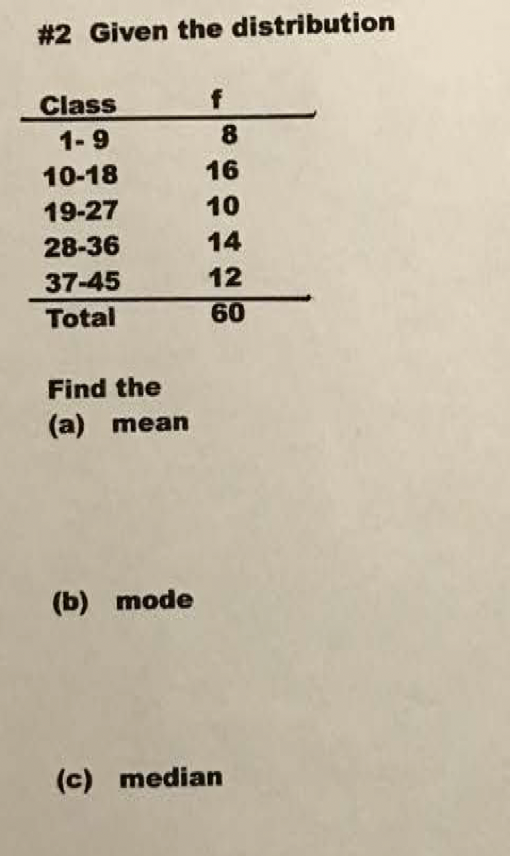 #2 Given the distribution
Class
f
1-9
8.
10-18
16
19-27
10
28-36
14
37-45
12
Total
60
Find the
(a) mean
(b) mode
(c) median
