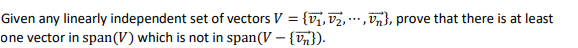 {v1, v2, ., Vn}, prove that there is at least
Given any linearly independent set of vectors V =
one vector in span(V) which is not in span(V – {V}).
...
