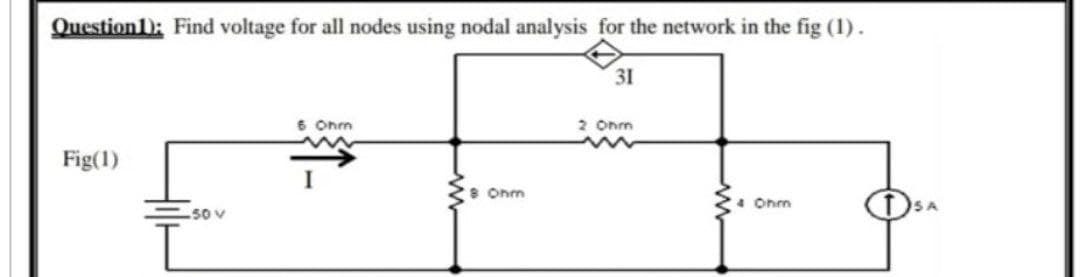 Question): Find voltage for all nodes using nodal analysis for the network in the fig (1).
31
6 Ohm
2 Ohm
Fig(1)
I
8 Onm
4 Ohm
50V
