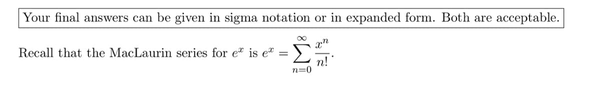 Your final answers can be given in sigma notation or in expanded form. Both are acceptable.
xn
Σ
Recall that the MacLaurin series for e" is eª =
п!
n=0

