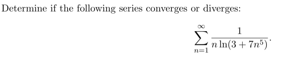 Determine if the following series converges or diverges:
Σ
1
In(3+7n5)*
n=1
