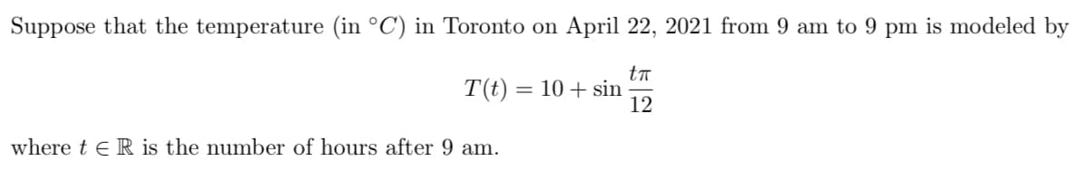 Suppose that the temperature (in °C') in Toronto on April 22, 2021 from 9 am to 9 pm is modeled by
T(t) = 10 + sin
12
where t eR is the number of hours after 9 am.
