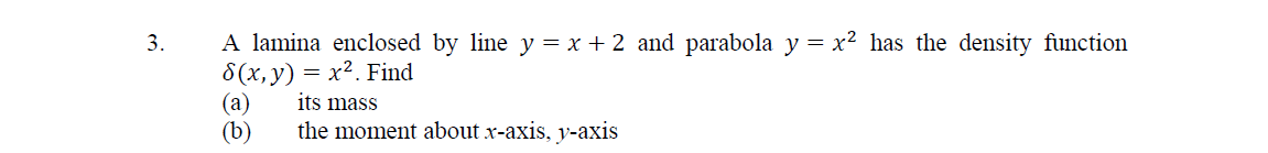 A lamina enclosed by line y = x + 2 and parabola y = x2 has the density function
8(x, y) = x². Find
(а)
(b)
3.
its mass
the moment about x-axis, y-axis
