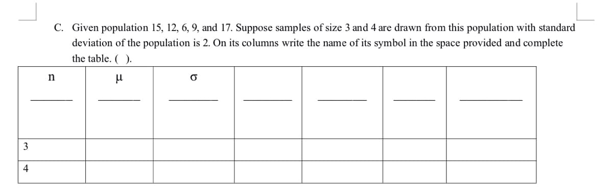 C. Given population 15, 12, 6, 9, and 17. Suppose samples of size 3 and 4 are drawn from this population with standard
deviation of the population is 2. On its columns write the name of its symbol in the space provided and complete
the table. ( ).
3
4
