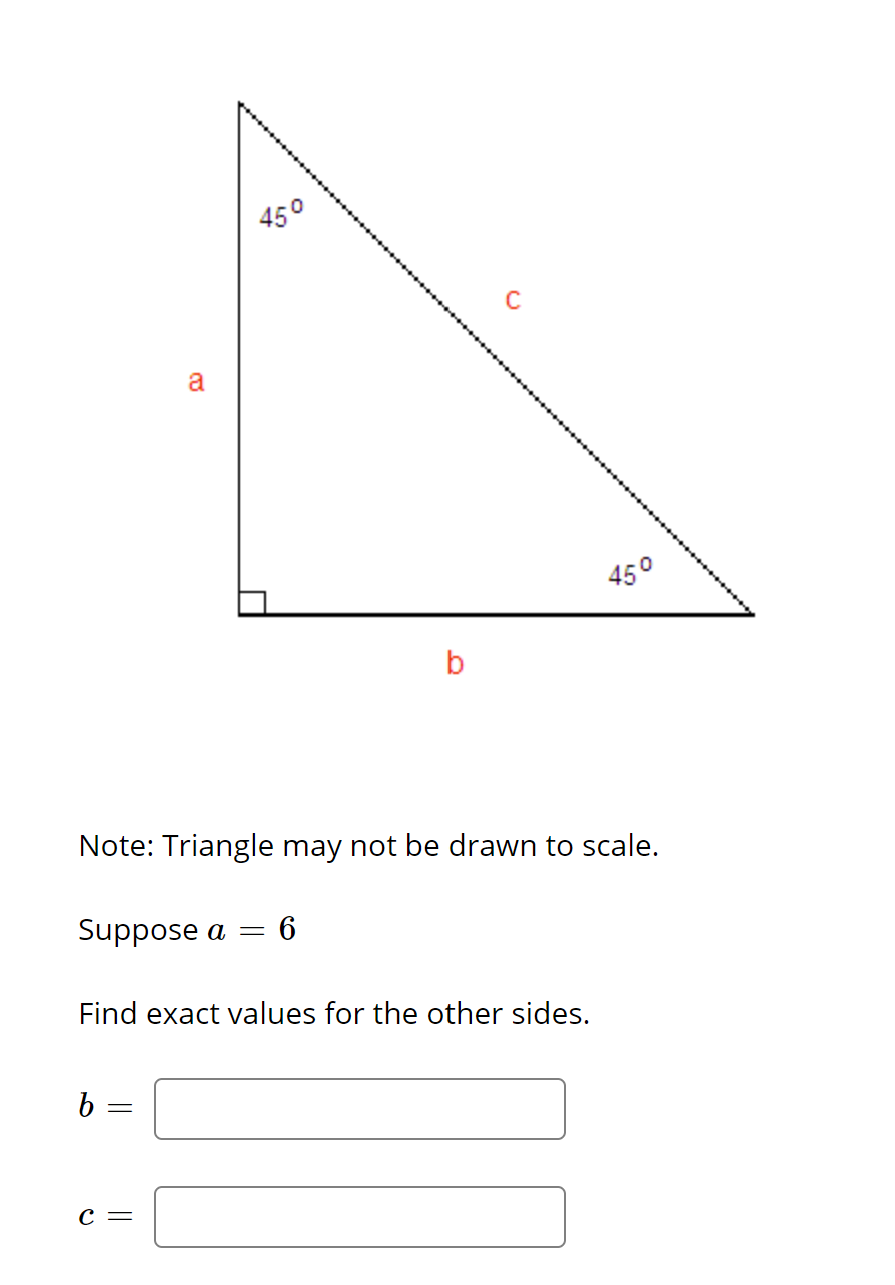 45°
a
450
b
Note: Triangle may not be drawn to scale.
Suppose a =
6
Find exact values for the other sides.
С —
