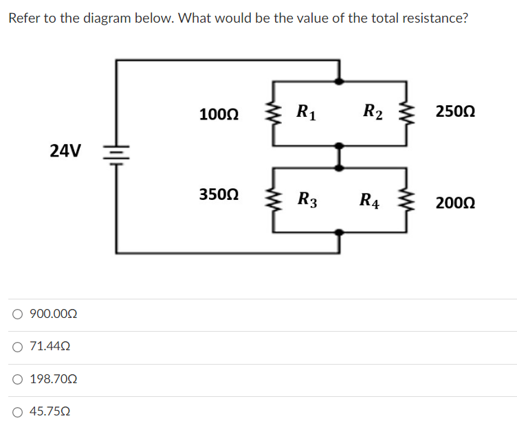 Refer to the diagram below. What would be the value of the total resistance?
1000
R₁ R2
250Ω
24V
350Ω
R3 R4
200Ω
900.00Ω
Ο 71.44Ω
198.70Ω
45.750