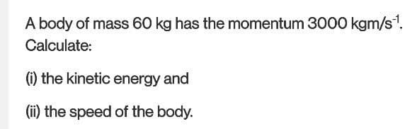 A body of mass 60 kg has the momentum 3000 kgm/s ¹1.
Calculate:
(i) the kinetic energy and
(ii) the speed of the body.