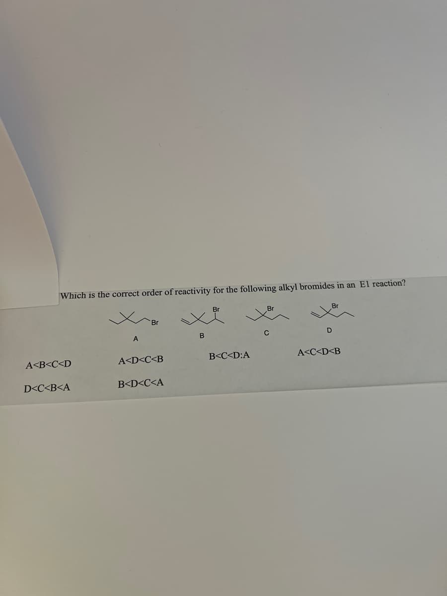 Which is the correct order of reactivity for the following alkyl bromides in an El reaction?
A<B<C<D
D<C<B<A
A
Br
A<D<C<B
B<D<C<A
B
Br
B<C<D:A
D
A<C<D<B