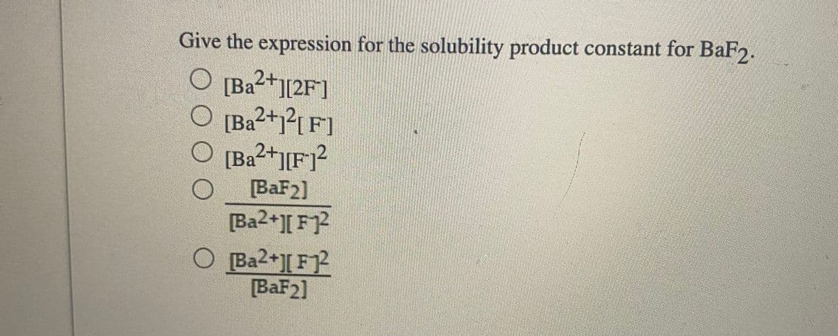 Give the expression for the solubility product constant for BaF2.
[Ba²+][2F]
[Ba²+1?[ F]
[Ba2+][F}?
[BaF2]
[Ba2+][ F]2
O Ba2+J[ F?
[BaF2]
