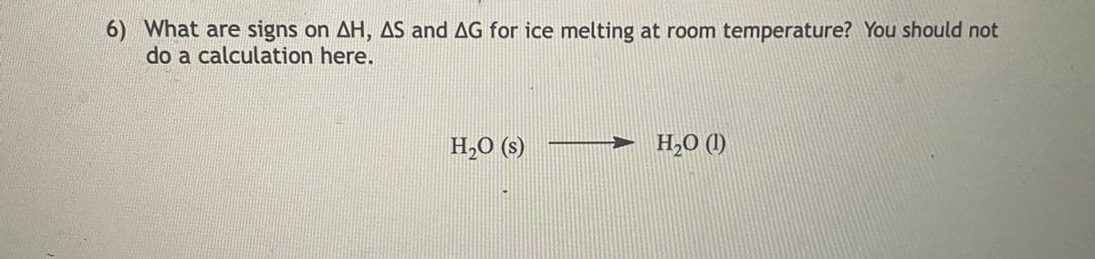 6) What are signs on AH, AS and AG for ice melting at room temperature? You should not
do a calculation here.
H,O (s)
H,O (1)
