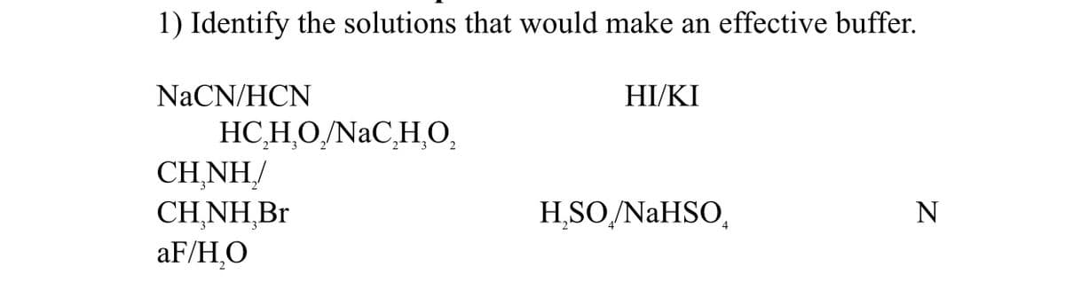 1) Identify the solutions that would make an effective buffer.
NaCN/HCN
HI/KI
HC,H,O/NaC,H,0,
CH,NH/
CH NH,Br
aF/H,O
H,SO/NAHSO,
N
