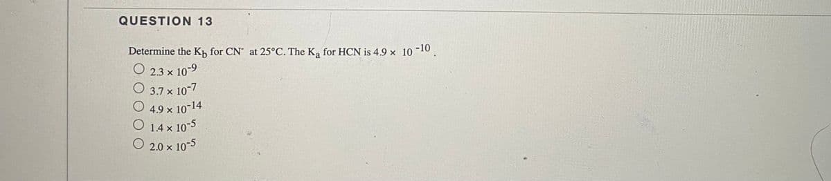 QUESTION 13
Determine the Kh for CN at 25°C. The K, for HCN is 4.9 x 10 -10
O 2.3 x 10-9
O 3.7 x 10-7
O 4.9 x 10-14
O 1.4 x 10-5
O 2.0 x 10-5

