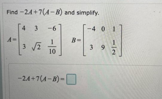 Find -2A+7(A-B) and simplify.
4
3
-6
-4 0 1
A=
B=
1
3 9
1
3 2
10
-24+7(A-B)=
