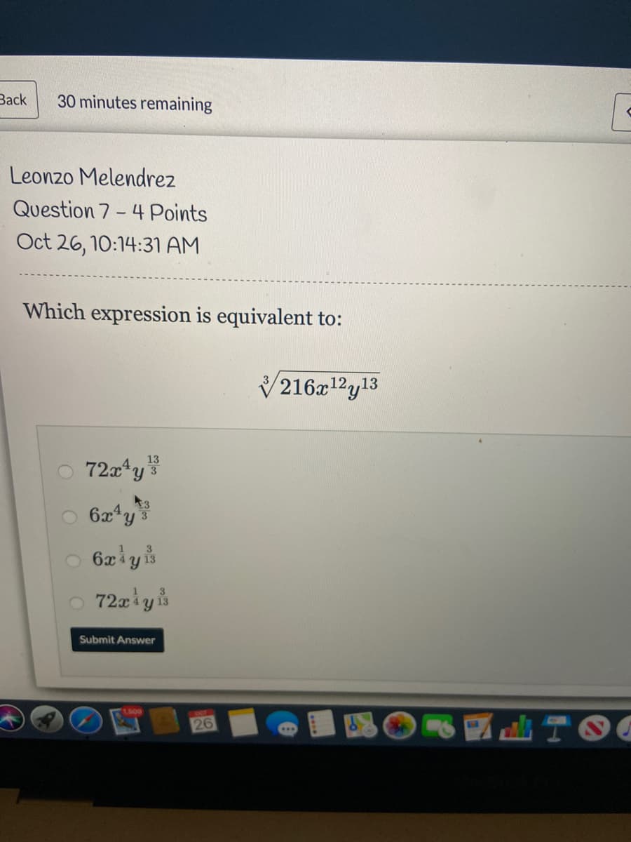 Зack
30 minutes remaining
Leonzo Melendrez
Question 7 - 4 Points
Oct 26, 10:14:31 AM
Which expression is equivalent to:
V216x12y13
13
O 72x*y
O 6x4y3
3
O 6xiyis
3
Submit Answer
26
